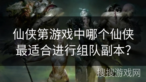 仙侠第游戏中哪个仙侠最适合进行组队副本? 仙侠第游戏中哪个仙侠最适合进行组队副本?