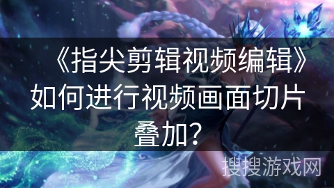 《指尖剪辑视频编辑》如何进行视频画面切片叠加？