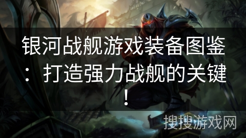 银河战舰游戏装备图鉴：打造强力战舰的关键！