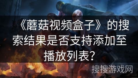 《蘑菇视频盒子》的搜索结果是否支持添加至播放列表？