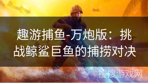 趣游捕鱼-万炮版：挑战鲸鲨巨鱼的捕捞对决