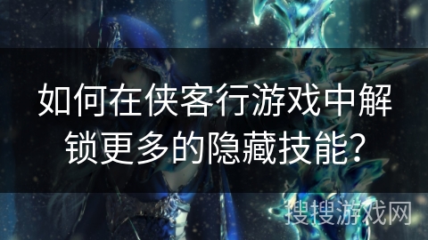如何在侠客行游戏中解锁更多的隐藏技能？