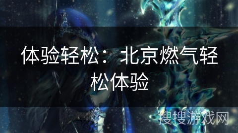 体验轻松：北京燃气轻松体验