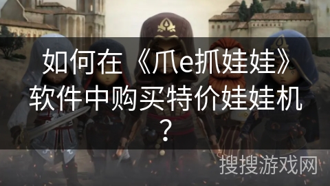 如何在《爪e抓娃娃》软件中购买特价娃娃机？