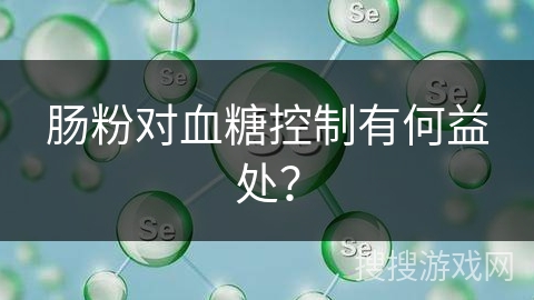 肠粉对血糖控制有何益处？