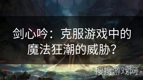 剑心吟：克服游戏中的魔法狂潮的威胁？