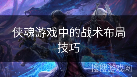 侠魂游戏中的战术布局技巧