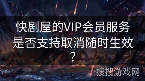 快剧屋的VIP会员服务是否支持取消随时生效？