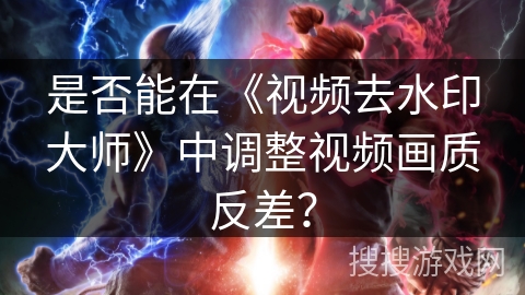 是否能在《视频去水印大师》中调整视频画质反差？