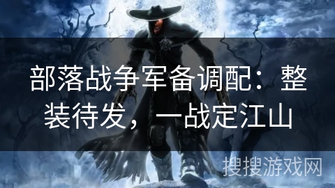 部落战争军备调配：整装待发，一战定江山