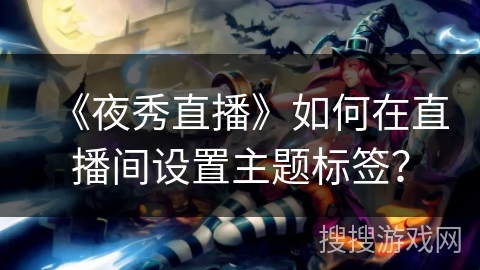 《夜秀直播》如何在直播间设置主题标签？