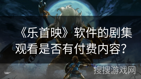 《乐首映》软件的剧集观看是否有付费内容？