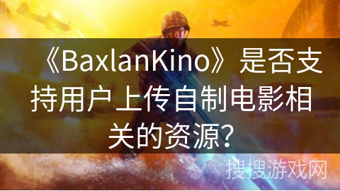 《BaxlanKino》是否支持用户上传自制电影相关的资源？