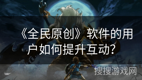 《全民原创》软件的用户如何提升互动？