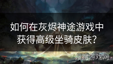 如何在灰烬神途游戏中获得高级坐骑皮肤？