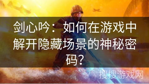 剑心吟：如何在游戏中解开隐藏场景的神秘密码？
