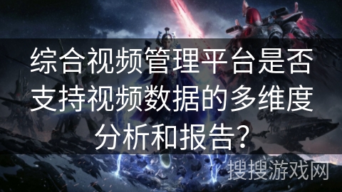 综合视频管理平台是否支持视频数据的多维度分析和报告？