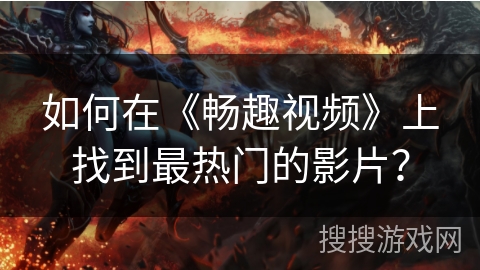 如何在《畅趣视频》上找到最热门的影片？