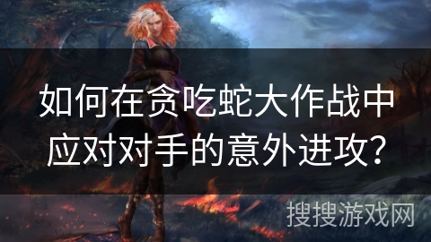 如何在贪吃蛇大作战中应对对手的意外进攻？