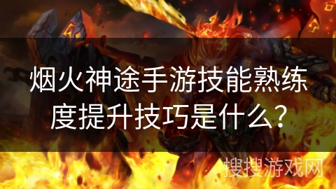 烟火神途手游技能熟练度提升技巧是什么？