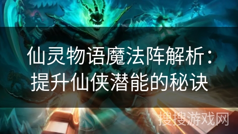 仙灵物语魔法阵解析：提升仙侠潜能的秘诀