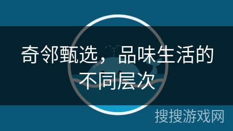 奇邻甄选，品味生活的不同层次