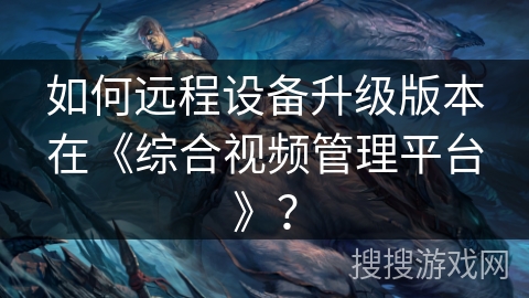 如何远程设备升级版本在《综合视频管理平台》？