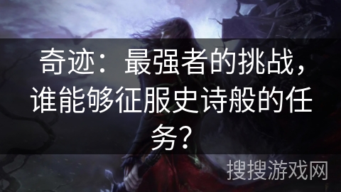 奇迹：最强者的挑战，谁能够征服史诗般的任务？