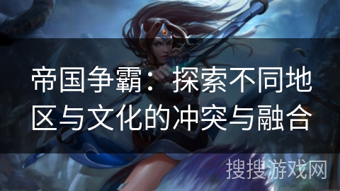 帝国争霸：探索不同地区与文化的冲突与融合