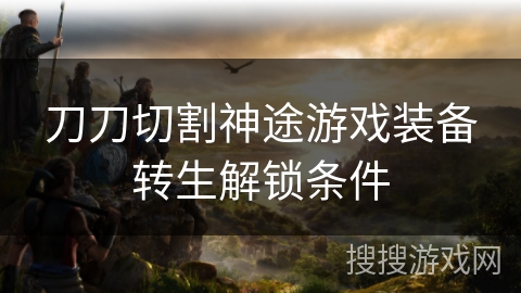 刀刀切割神途游戏装备转生解锁条件