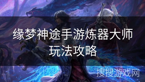 缘梦神途手游炼器大师玩法攻略