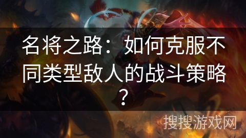 名将之路：如何克服不同类型敌人的战斗策略？