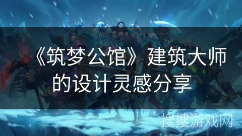 《筑梦公馆》建筑大师的设计灵感分享