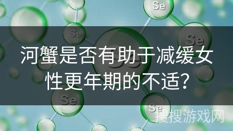 河蟹是否有助于减缓女性更年期的不适？