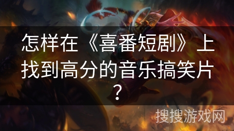 怎样在《喜番短剧》上找到高分的音乐搞笑片？