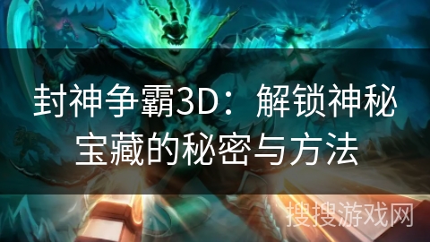 封神争霸3D：解锁神秘宝藏的秘密与方法
