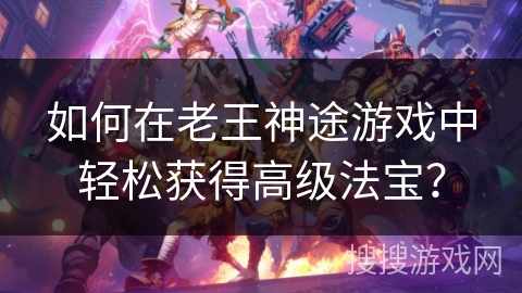 如何在老王神途游戏中轻松获得高级法宝？