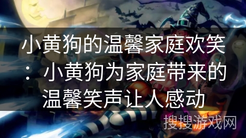 小黄狗的温馨家庭欢笑：小黄狗为家庭带来的温馨笑声让人感动