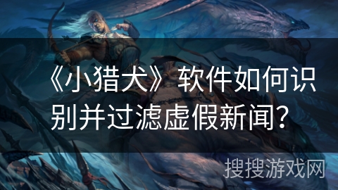 《小猎犬》软件如何识别并过滤虚假新闻？