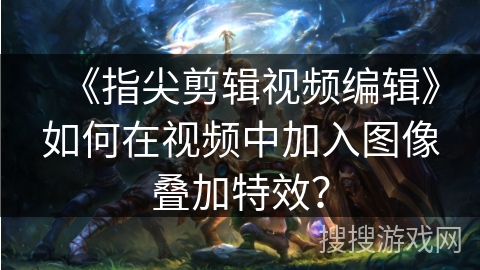 《指尖剪辑视频编辑》如何在视频中加入图像叠加特效？
