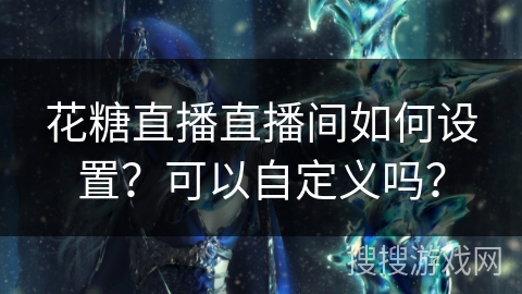 花糖直播直播间如何设置？可以自定义吗？