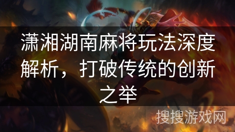 潇湘湖南麻将玩法深度解析，打破传统的创新之举