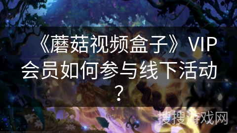 《蘑菇视频盒子》VIP会员如何参与线下活动？