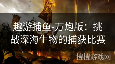 趣游捕鱼-万炮版：挑战深海生物的捕获比赛