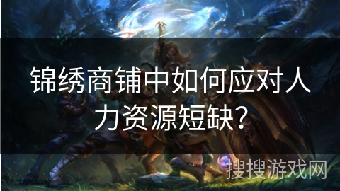 锦绣商铺中如何应对人力资源短缺？