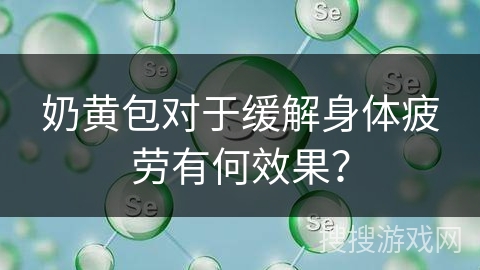 奶黄包对于缓解身体疲劳有何效果？