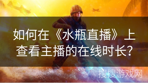 如何在《水瓶直播》上查看主播的在线时长？
