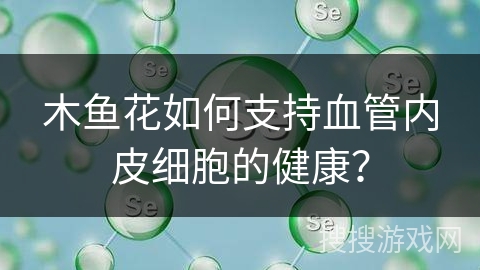 木鱼花如何支持血管内皮细胞的健康？