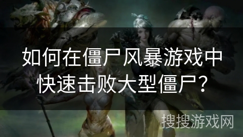 如何在僵尸风暴游戏中快速击败大型僵尸？