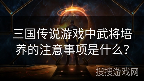 三国传说游戏中武将培养的注意事项是什么？